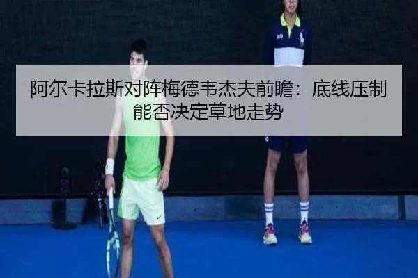 阿尔卡拉斯对阵梅德韦杰夫前瞻：底线压制能否决定草地走势
