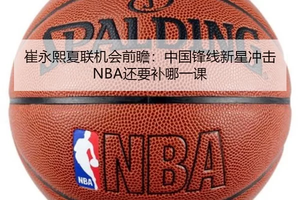 崔永熙夏联机会前瞻:中国锋线新星冲击NBA还要补哪一课