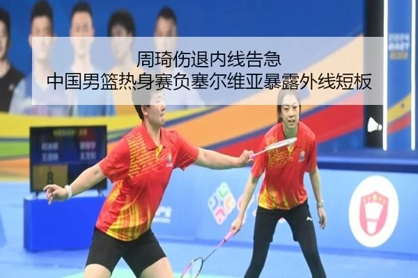 周琦伤退内线告急 中国男篮热身赛负塞尔维亚暴露外线短板