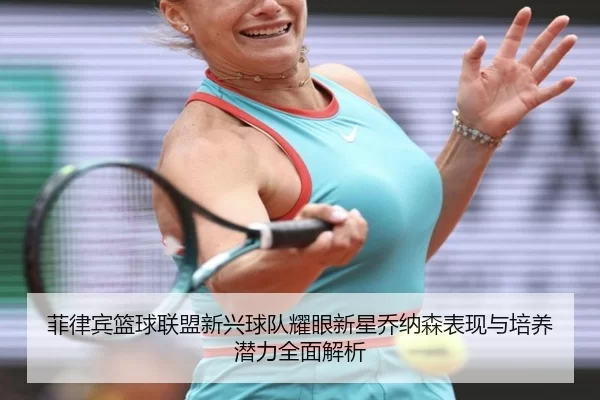 菲律宾篮球联盟新兴球队耀眼新星乔纳森表现与培养潜力全面解析