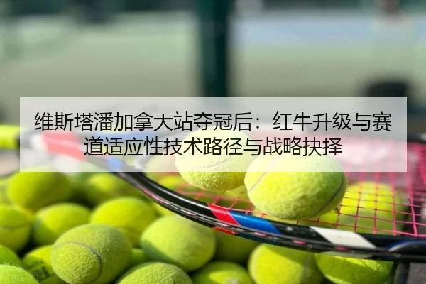 维斯塔潘加拿大站夺冠后：红牛升级与赛道适应性技术路径与战略抉择