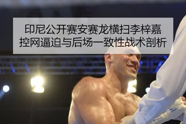 印尼公开赛安赛龙横扫李梓嘉 控网逼迫与后场一致性战术剖析