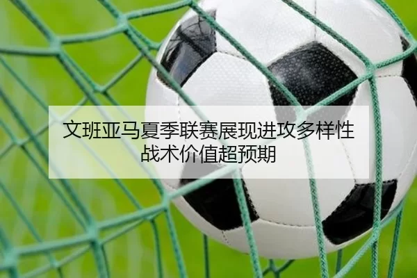 文班亚马夏季联赛展现进攻多样性 战术价值超预期