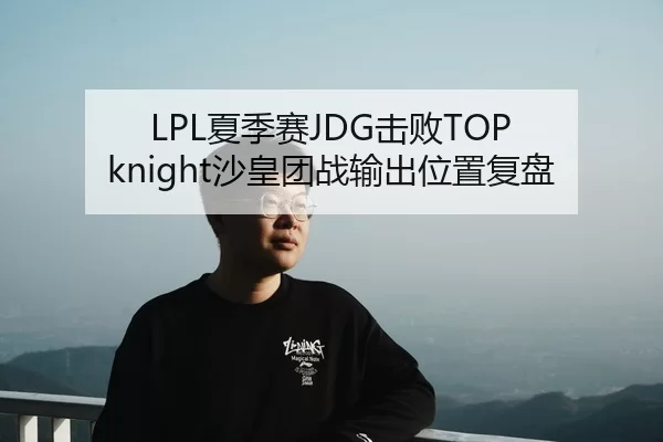 LPL夏季赛JDG击败TOP knight沙皇团战输出位置复盘
