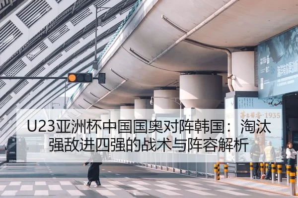 U23亚洲杯中国国奥对阵韩国：淘汰强敌进四强的战术与阵容解析