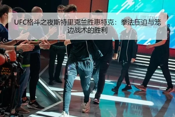 UFC格斗之夜斯特里克兰胜惠特克：拳法压迫与笼边战术的胜利