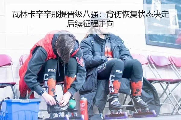 瓦林卡辛辛那提晋级八强：背伤恢复状态决定后续征程走向